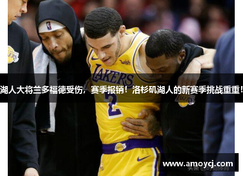 湖人大将兰多福德受伤，赛季报销！洛杉矶湖人的新赛季挑战重重！