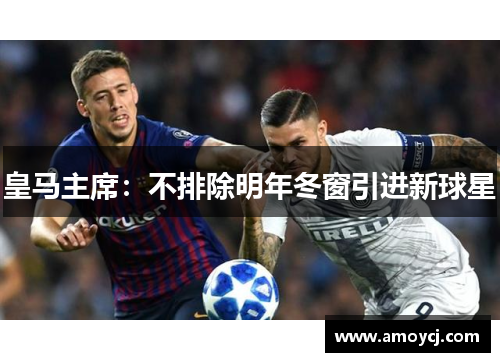 皇马主席：不排除明年冬窗引进新球星
