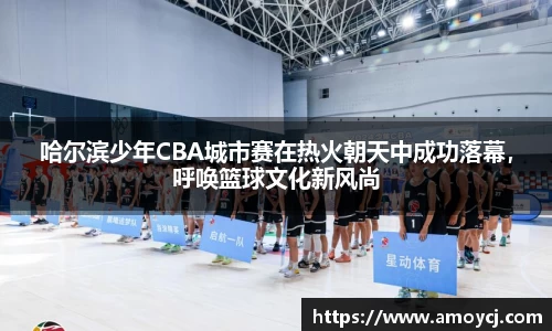哈尔滨少年CBA城市赛在热火朝天中成功落幕，呼唤篮球文化新风尚