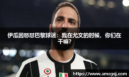 伊瓜因怒怼巴黎球迷：我在尤文的时候，你们在干嘛？
