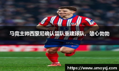 马竞主帅西蒙尼确认留队重建球队，雄心勃勃