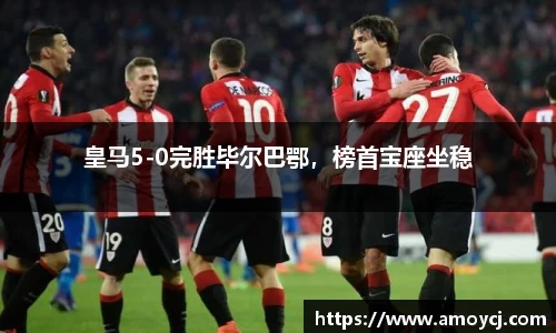 皇马5-0完胜毕尔巴鄂，榜首宝座坐稳