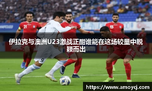 伊拉克与澳洲U23激战正酣谁能在这场较量中脱颖而出