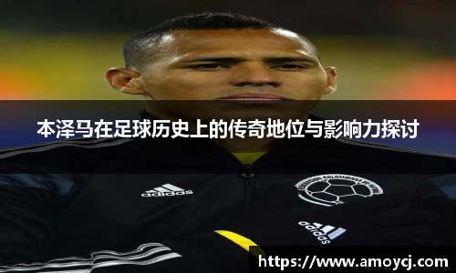 本泽马在足球历史上的传奇地位与影响力探讨