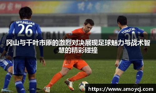 冈山与千叶市原的激烈对决展现足球魅力与战术智慧的精彩碰撞