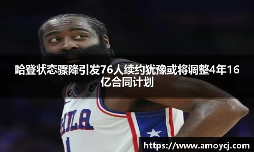 哈登状态骤降引发76人续约犹豫或将调整4年16亿合同计划