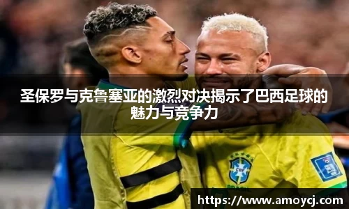 圣保罗与克鲁塞亚的激烈对决揭示了巴西足球的魅力与竞争力