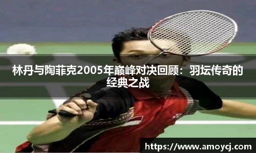 林丹与陶菲克2005年巅峰对决回顾：羽坛传奇的经典之战