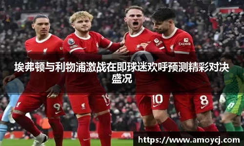 埃弗顿与利物浦激战在即球迷欢呼预测精彩对决盛况