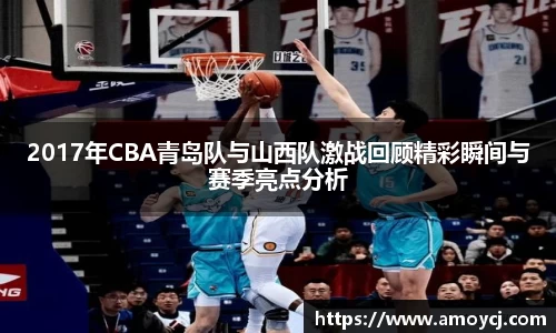 2017年CBA青岛队与山西队激战回顾精彩瞬间与赛季亮点分析