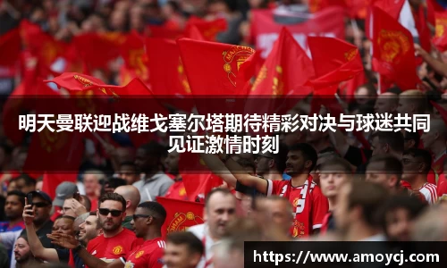 明天曼联迎战维戈塞尔塔期待精彩对决与球迷共同见证激情时刻