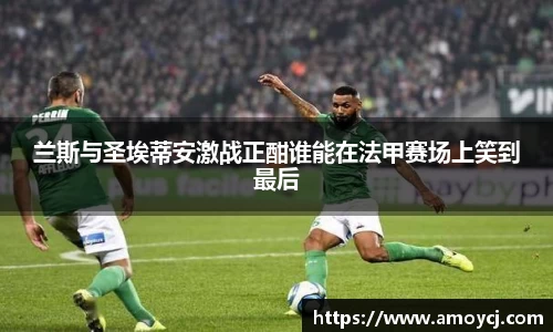 兰斯与圣埃蒂安激战正酣谁能在法甲赛场上笑到最后