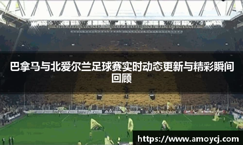 巴拿马与北爱尔兰足球赛实时动态更新与精彩瞬间回顾