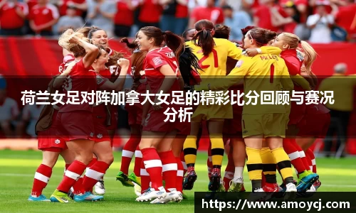 荷兰女足对阵加拿大女足的精彩比分回顾与赛况分析