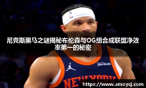 尼克斯黑马之谜揭秘布伦森与OG组合成联盟净效率第一的秘密