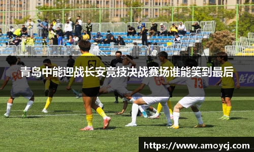 青岛中能迎战长安竞技决战赛场谁能笑到最后