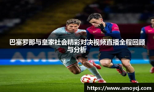巴塞罗那与皇家社会精彩对决视频直播全程回顾与分析