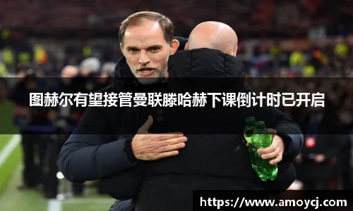 图赫尔有望接管曼联滕哈赫下课倒计时已开启
