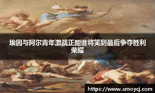 埃因与阿尔青年激战正酣谁将笑到最后争夺胜利荣耀