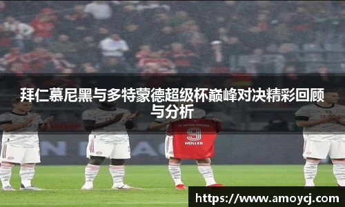 拜仁慕尼黑与多特蒙德超级杯巅峰对决精彩回顾与分析