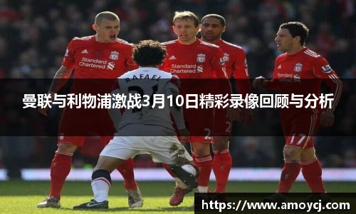 曼联与利物浦激战3月10日精彩录像回顾与分析