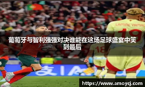 葡萄牙与智利强强对决谁能在这场足球盛宴中笑到最后