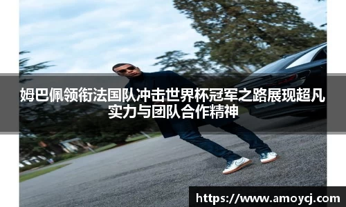 姆巴佩领衔法国队冲击世界杯冠军之路展现超凡实力与团队合作精神