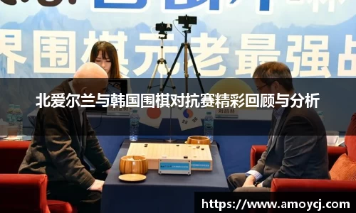 北爱尔兰与韩国围棋对抗赛精彩回顾与分析