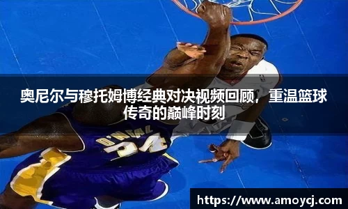 奥尼尔与穆托姆博经典对决视频回顾，重温篮球传奇的巅峰时刻