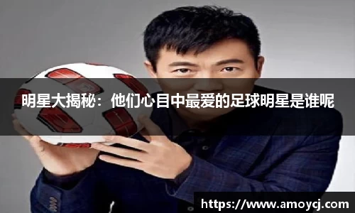 明星大揭秘：他们心目中最爱的足球明星是谁呢