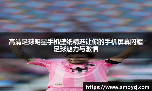 高清足球明星手机壁纸精选让你的手机屏幕闪耀足球魅力与激情