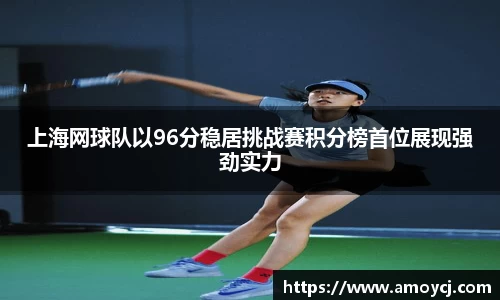上海网球队以96分稳居挑战赛积分榜首位展现强劲实力