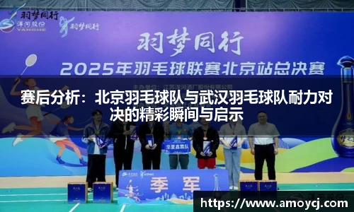 赛后分析:北京羽毛球队与武汉羽毛球队耐力对决的精彩瞬间与启示