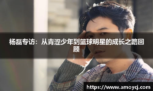 杨磊专访:从青涩少年到篮球明星的成长之路回顾