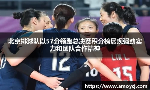 北京排球队以57分领跑总决赛积分榜展现强劲实力和团队合作精神