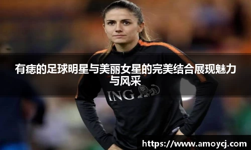 有痣的足球明星与美丽女星的完美结合展现魅力与风采
