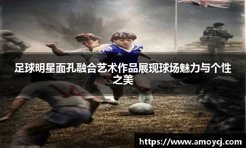 足球明星面孔融合艺术作品展现球场魅力与个性之美