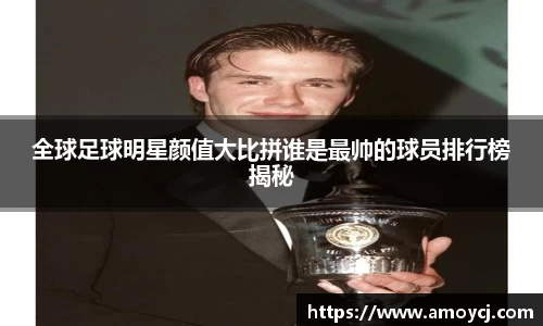 全球足球明星颜值大比拼谁是最帅的球员排行榜揭秘