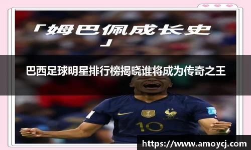 巴西足球明星排行榜揭晓谁将成为传奇之王