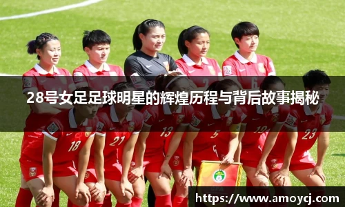 28号女足足球明星的辉煌历程与背后故事揭秘
