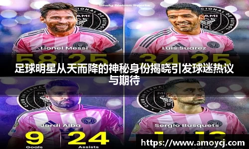 足球明星从天而降的神秘身份揭晓引发球迷热议与期待