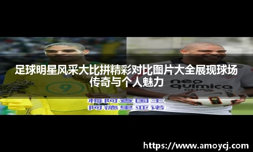 足球明星风采大比拼精彩对比图片大全展现球场传奇与个人魅力